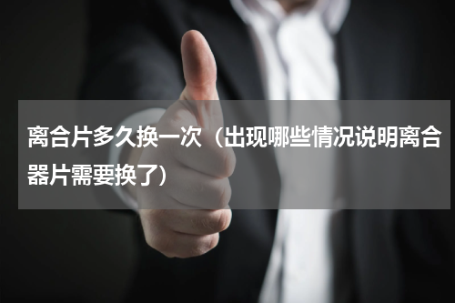 离合片多久换一次（出现哪些情况说明离合器片需要换了）