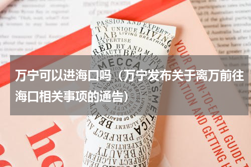万宁可以进海口吗（万宁发布关于离万前往海口相关事项的通告）