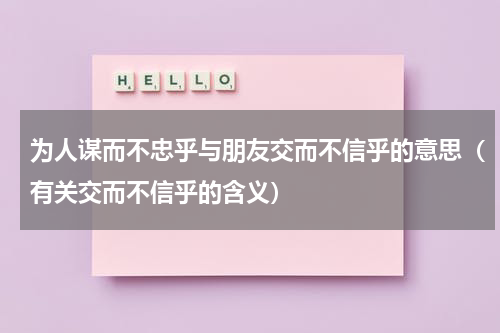 为人谋而不忠乎与朋友交而不信乎的意思（有关交而不信乎的含义）