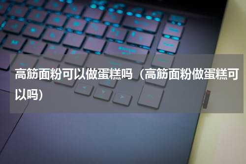 高筋面粉可以做蛋糕吗（高筋面粉做蛋糕可以吗）