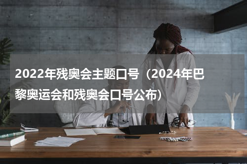 2022年残奥会主题口号（2024年巴黎奥运会和残奥会口号公布）