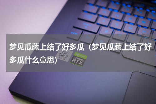 梦见瓜藤上结了好多瓜（梦见瓜藤上结了好多瓜什么意思）