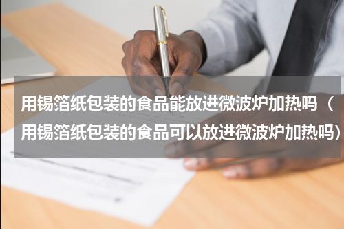 用锡箔纸包装的食品能放进微波炉加热吗（用锡箔纸包装的食品可以放进微波炉加热吗）