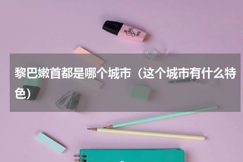 黎巴嫩首都是哪个城市（这个城市有什么特色）