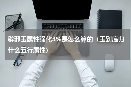 辟邪玉属性强化3%是怎么算的（玉到底归什么五行属性）