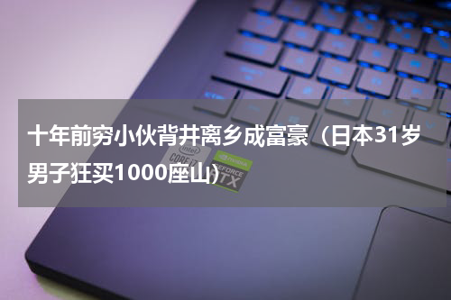 十年前穷小伙背井离乡成富豪（日本31岁男子狂买1000座山）