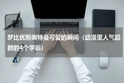 梦比优斯奥特曼可爱的瞬间（动漫里人气超群的4个学霸）