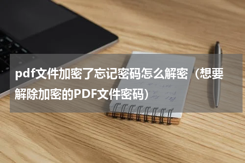 pdf文件加密了忘记密码怎么解密（想要解除加密的PDF文件密码）