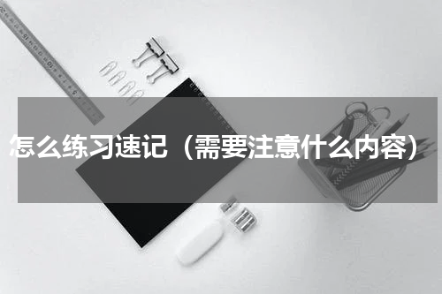 怎么练习速记（需要注意什么内容）