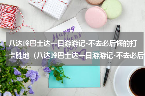 八达岭巴士达一日游游记-不去必后悔的打卡胜地（八达岭巴士达一日游游记-不去必后悔的打卡胜地）