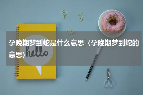孕晚期梦到蛇是什么意思（孕晚期梦到蛇的意思）