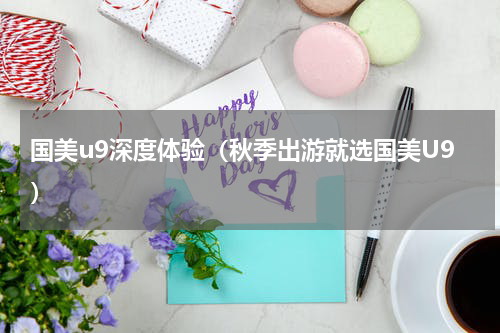 国美u9深度体验（秋季出游就选国美U9）