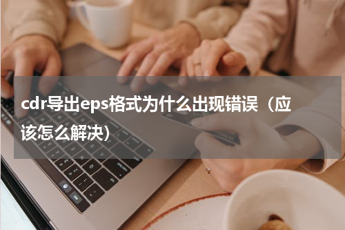 cdr导出eps格式为什么出现错误（应该怎么解决）