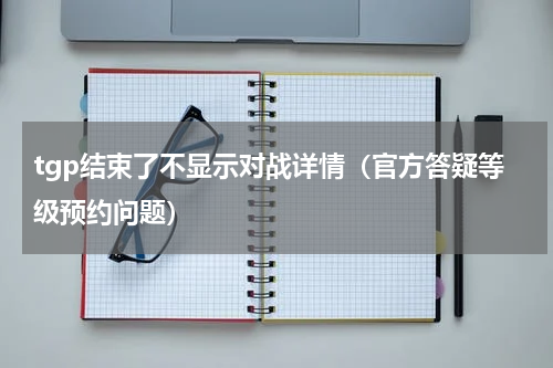 tgp结束了不显示对战详情（官方答疑等级预约问题）