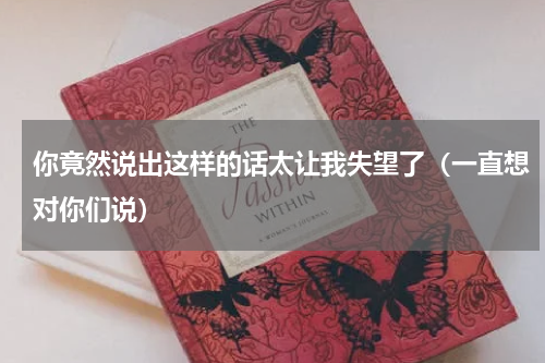 你竟然说出这样的话太让我失望了（一直想对你们说）