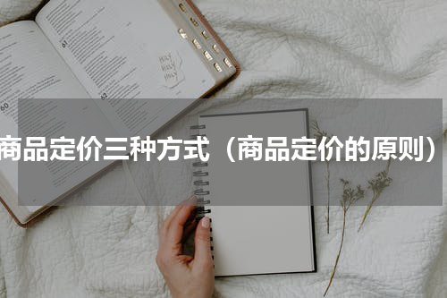 商品定价三种方式（商品定价的原则）