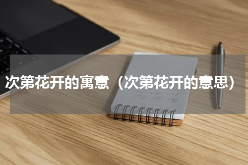 次第花开的寓意（次第花开的意思）