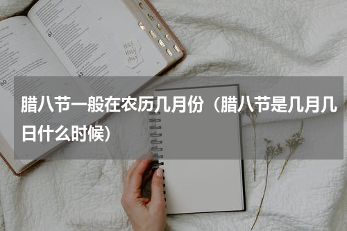 腊八节一般在农历几月份（腊八节是几月几日什么时候）