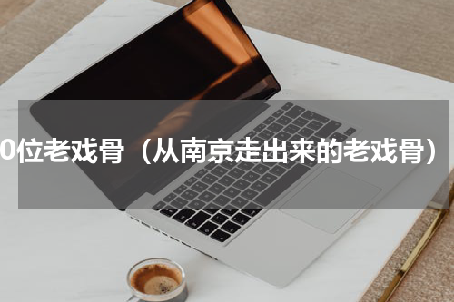 10位老戏骨（从南京走出来的老戏骨）