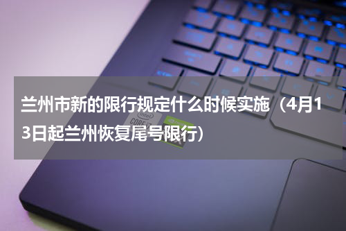兰州市新的限行规定什么时候实施（4月13日起兰州恢复尾号限行）