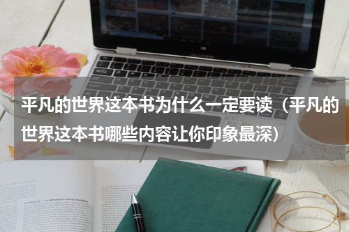 平凡的世界这本书为什么一定要读（平凡的世界这本书哪些内容让你印象最深）