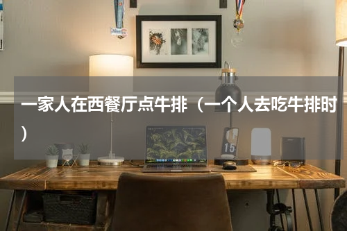 一家人在西餐厅点牛排（一个人去吃牛排时）