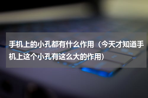 手机上的小孔都有什么作用（今天才知道手机上这个小孔有这么大的作用）