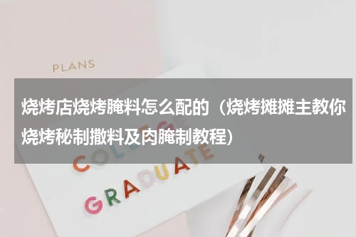 烧烤店烧烤腌料怎么配的（烧烤摊摊主教你烧烤秘制撒料及肉腌制教程）