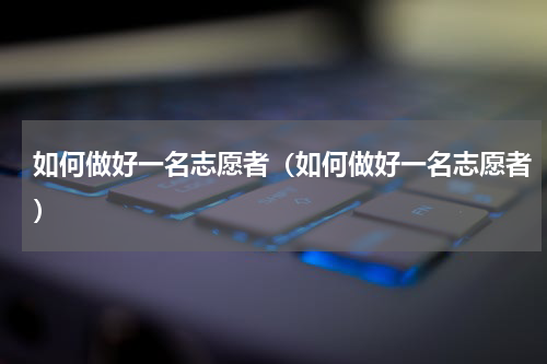 如何做好一名志愿者（如何做好一名志愿者）