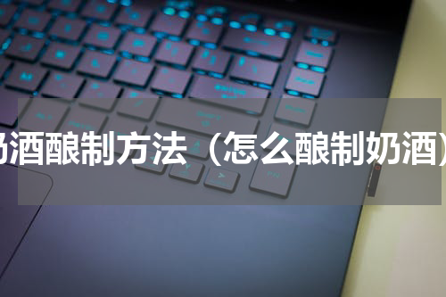 奶酒酿制方法（怎么酿制奶酒）
