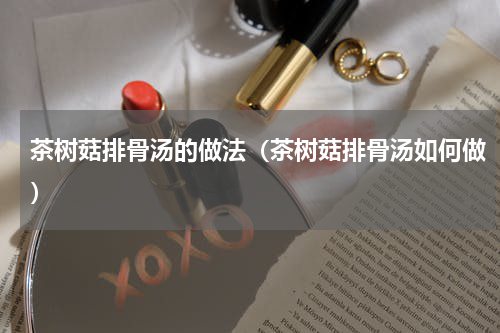 茶树菇排骨汤的做法（茶树菇排骨汤如何做）