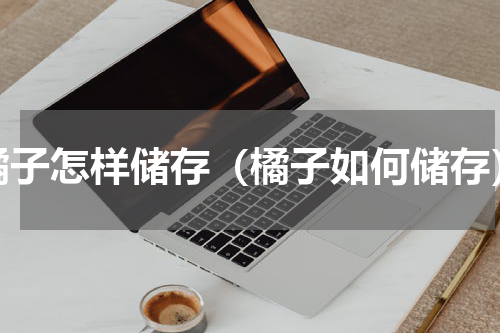 橘子怎样储存（橘子如何储存）