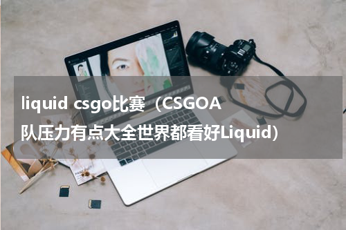 liquid csgo比赛（CSGOA队压力有点大全世界都看好Liquid）