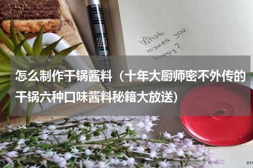 怎么制作干锅酱料（十年大厨师密不外传的干锅六种口味酱料秘籍大放送）
