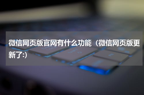 微信网页版官网有什么功能（微信网页版更新了:）