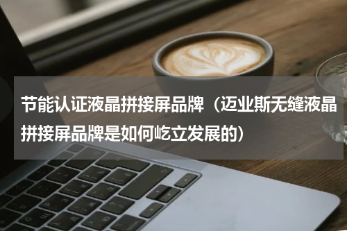 节能认证液晶拼接屏品牌（迈业斯无缝液晶拼接屏品牌是如何屹立发展的）