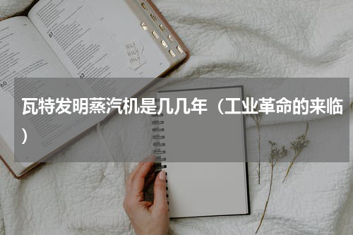 瓦特发明蒸汽机是几几年（工业革命的来临）