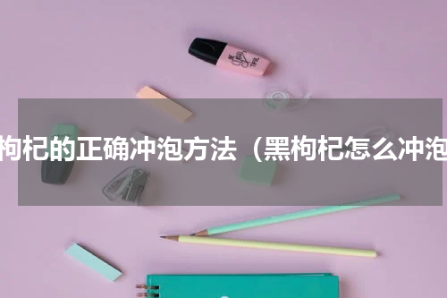黑枸杞的正确冲泡方法（黑枸杞怎么冲泡）