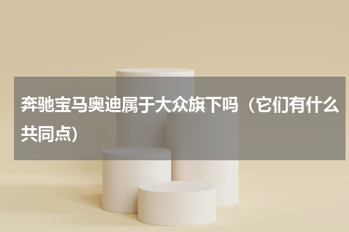 奔驰宝马奥迪属于大众旗下吗（它们有什么共同点）