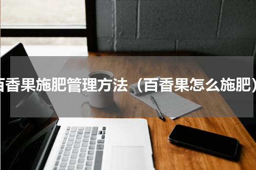百香果施肥管理方法（百香果怎么施肥）