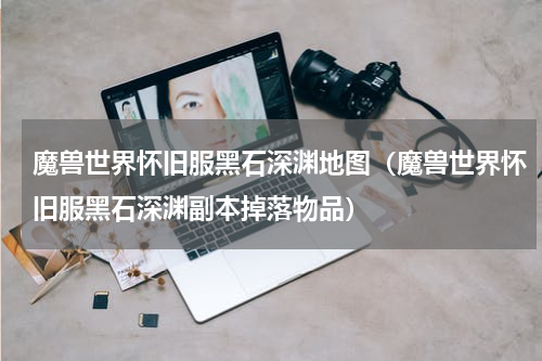 魔兽世界怀旧服黑石深渊地图（魔兽世界怀旧服黑石深渊副本掉落物品）