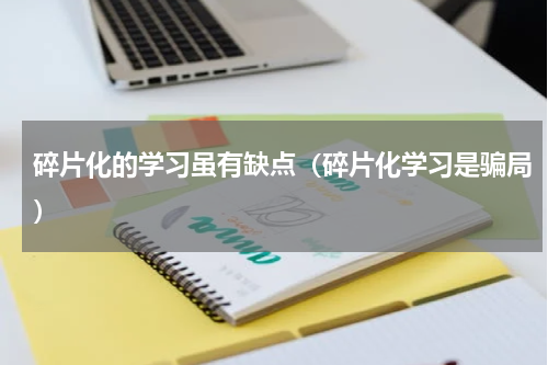 碎片化的学习虽有缺点（碎片化学习是骗局）