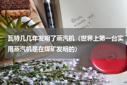 瓦特几几年发明了蒸汽机（世界上第一台实用蒸汽机是在煤矿发明的）