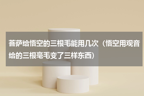 菩萨给悟空的三根毛能用几次（悟空用观音给的三根毫毛变了三样东西）