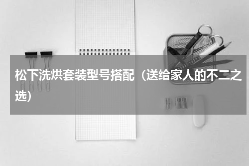 松下洗烘套装型号搭配（送给家人的不二之选）