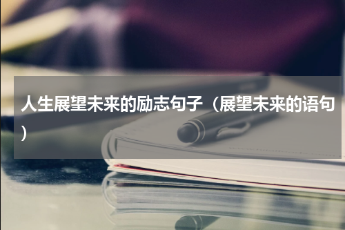 人生展望未来的励志句子（展望未来的语句）