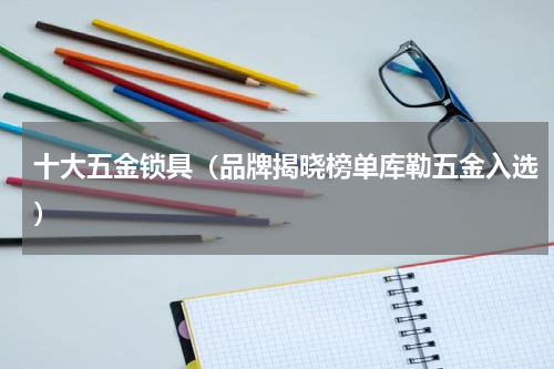 十大五金锁具（品牌揭晓榜单库勒五金入选）
