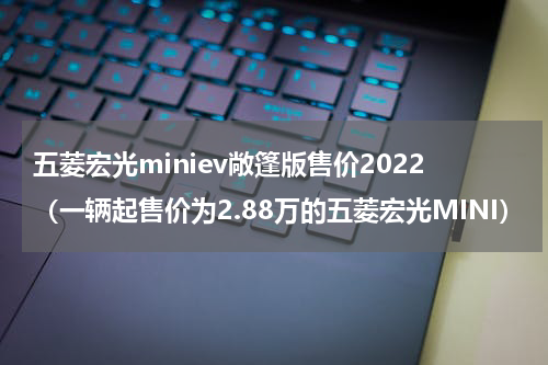 五菱宏光miniev敞篷版售价2022（一辆起售价为2.88万的五菱宏光MINI）