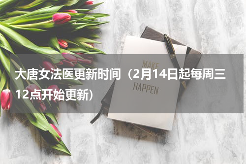 大唐女法医更新时间（2月14日起每周三12点开始更新）