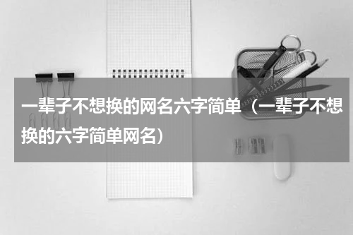 一辈子不想换的网名六字简单（一辈子不想换的六字简单网名）
